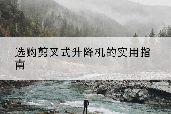 洪湖剪叉式升降机怎么选-选购剪叉式升降机的实用指南