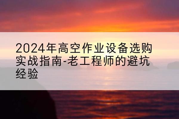洪湖高空作业升降机厂家推荐-2024年高空作业设备选购实战指南-老工程师的避坑经验