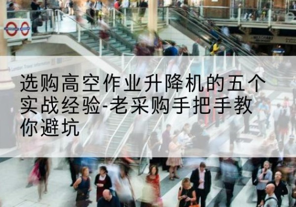 洪湖高空作业升降机厂家-选购高空作业升降机的五个实战经验-老采购手把手教你避坑