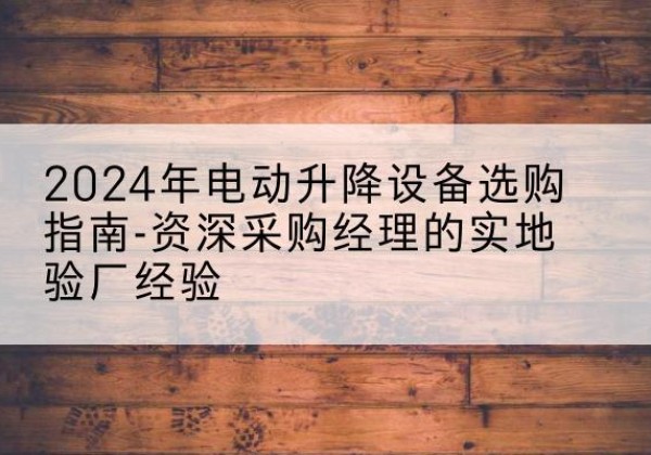 洪湖电动剪叉升降平台厂家-2024年电动升降设备选购指南-资深采购经理的实地验厂经验