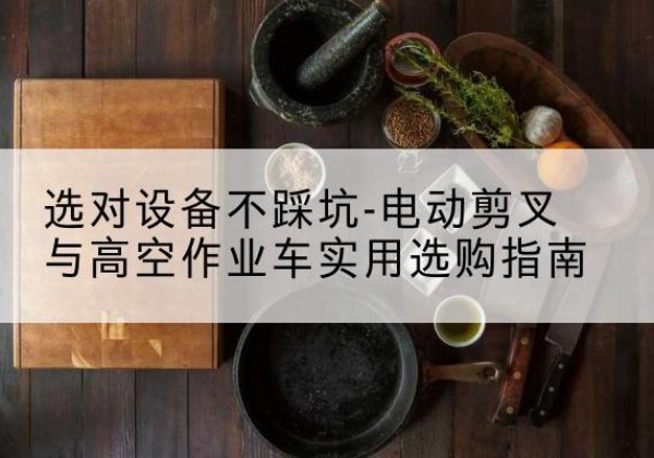 洪湖电动剪叉升降平台怎么选-选对设备不踩坑-电动剪叉与高空作业车实用选购指南