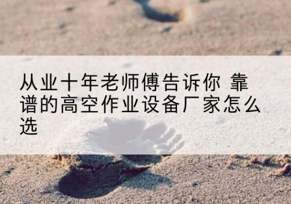 洪湖高空作业升降机厂家推荐-从业十年老师傅告诉你 靠谱的高空作业设备厂家怎么选