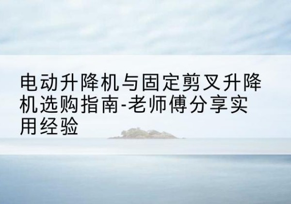 洪湖电动升降机怎么选-电动升降机与固定剪叉升降机选购指南-老师傅分享实用经验