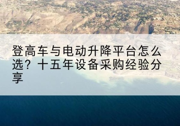 洪湖登高车厂家厂家-登高车与电动升降平台怎么选？十五年设备采购经验分享