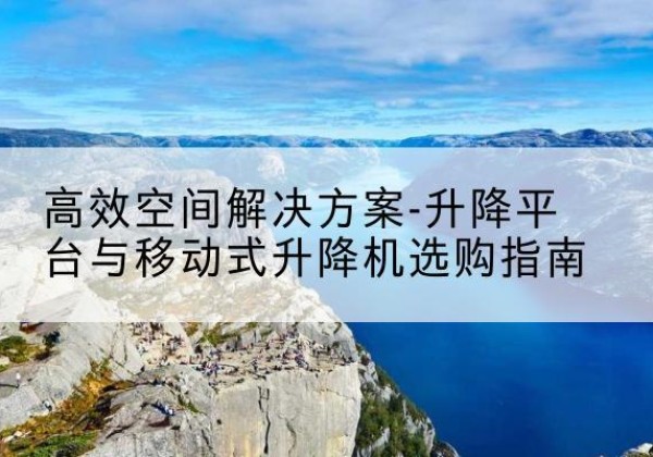 洪湖升降平台厂家-*空间解决方案-升降平台与移动式升降机选购指南