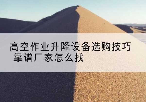 洪湖电动升降平台厂家推荐-高空作业升降设备选购技巧 靠谱厂家怎么找