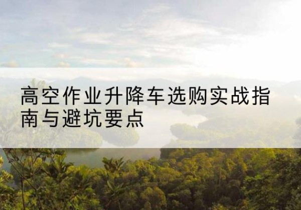 洪湖升降车怎么选-高空作业升降车选购实战指南与避坑要点