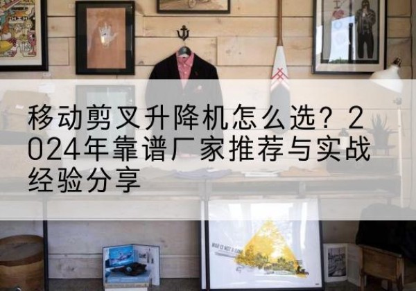 洪湖升降平台厂家推荐-移动剪叉升降机怎么选？2024年靠谱厂家推荐与实战经验分享